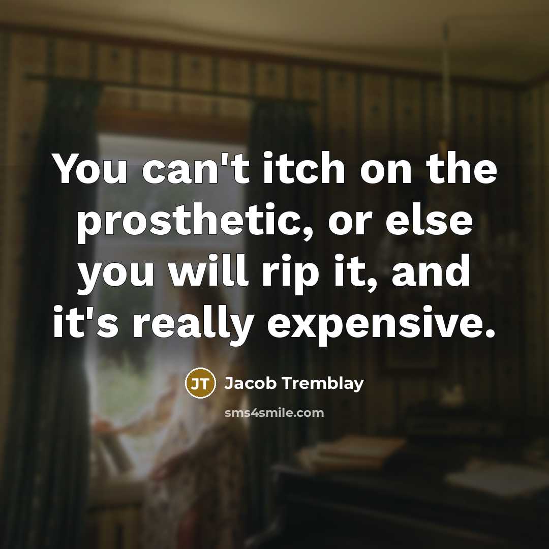“You can't itch on the prosthetic, or else you will rip it, and it's really expensive.” quote by Jacob Tremblay