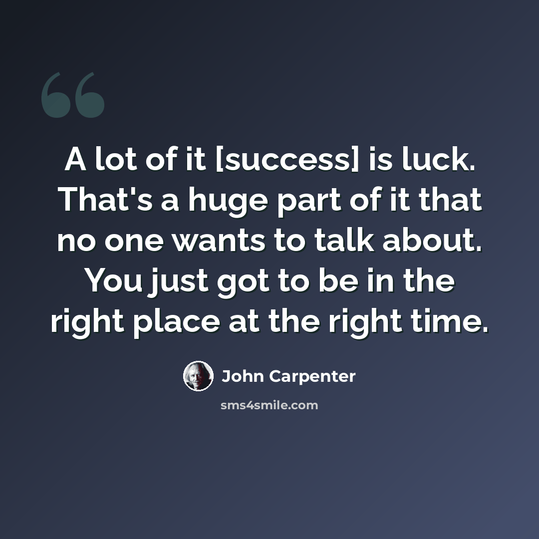 “A lot of it [success] is luck. That's a huge part of it that no one wants to talk about. You just got to be in the right place at the right time.” quote by John Carpenter