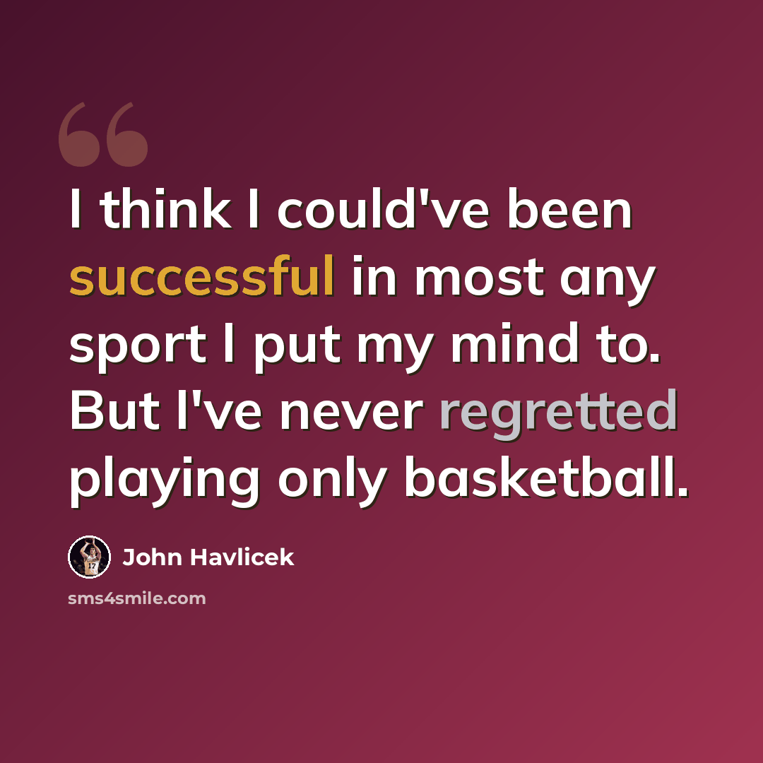 “I think I could've been successful in most any sport I put my mind to. But I've never regretted playing only basketball.” quote by John Havlicek