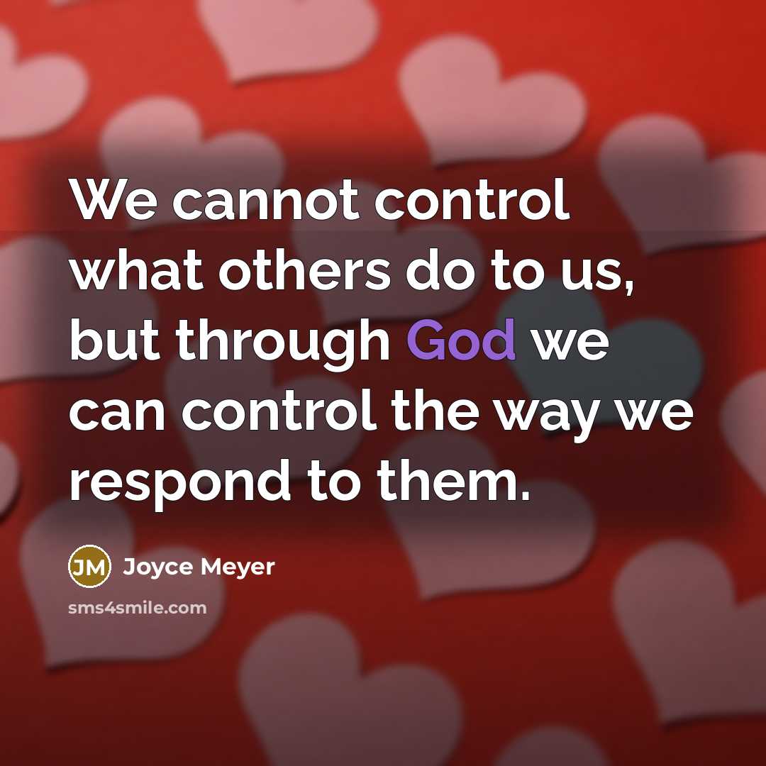 “We cannot control what others do to us, but through God we can control the way we respond to them.” quote by Joyce Meyer