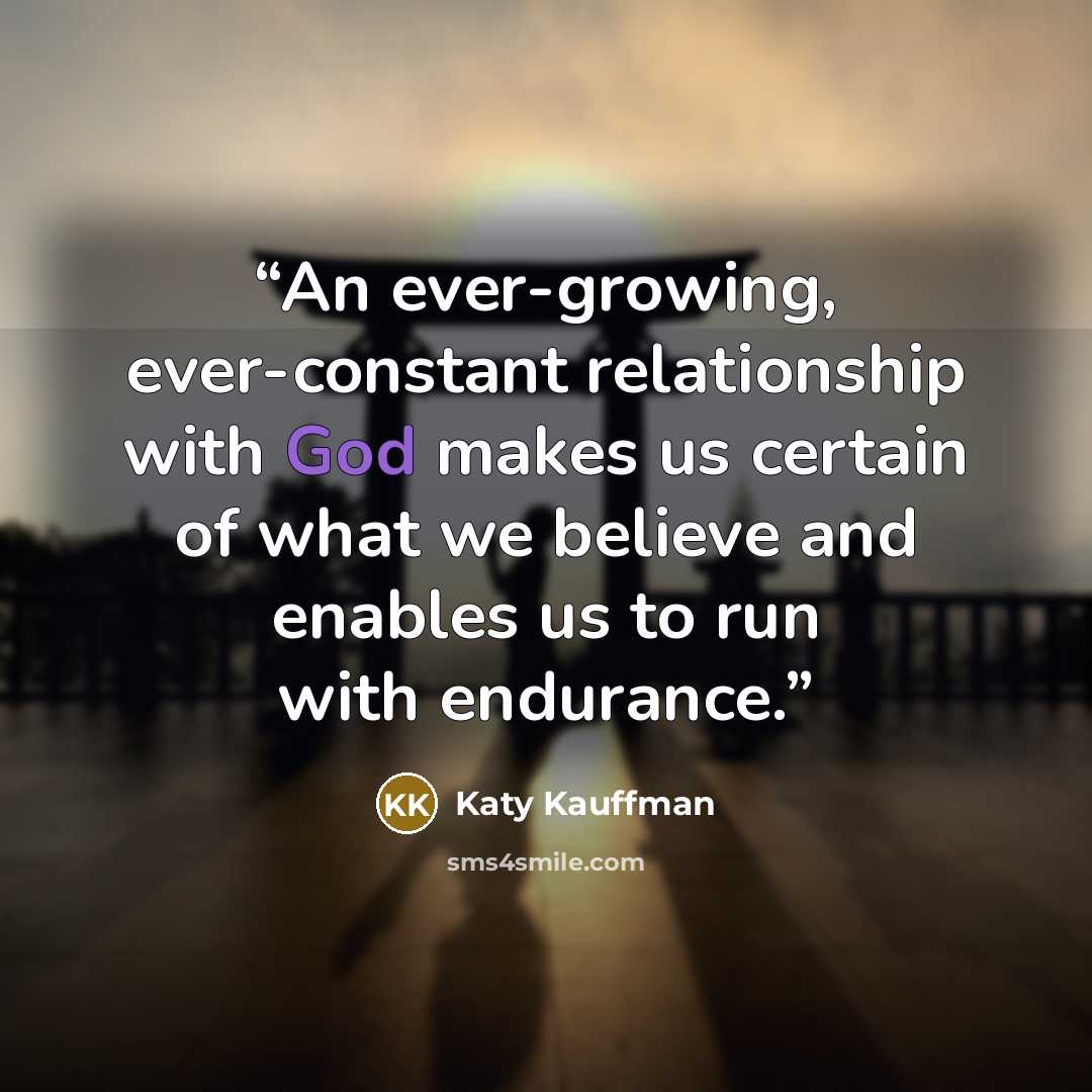 “An ever-growing, ever-constant relationship with God makes us certain of what we believe and enables us to run with endurance.” quote by Katy Kauffman