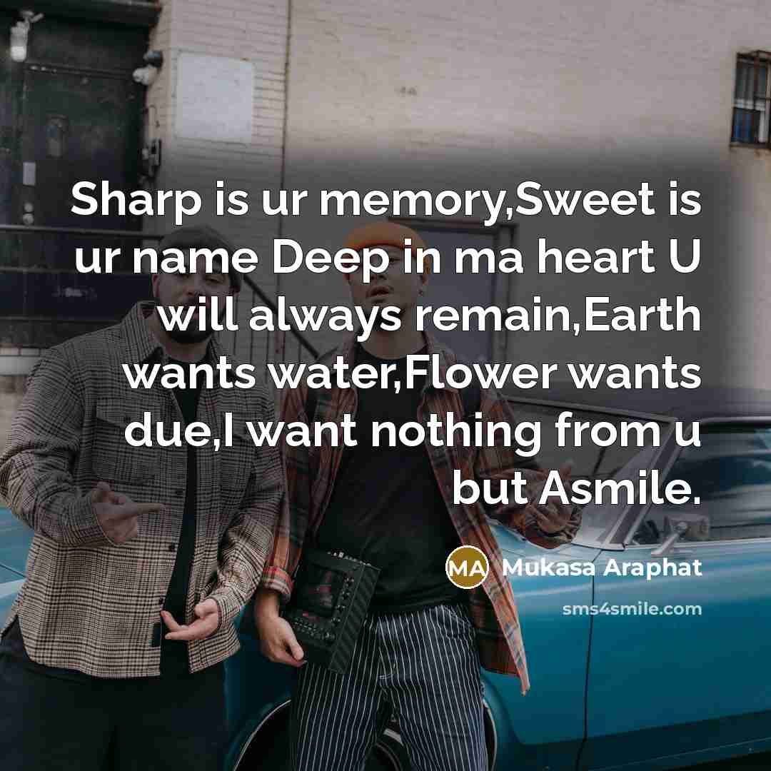 “Sharp is ur memory,Sweet is ur name Deep in ma heart U will always remain,Earth wants water,Flower wants due,I want nothing from u but Asmile.” quote by Mukasa Araphat