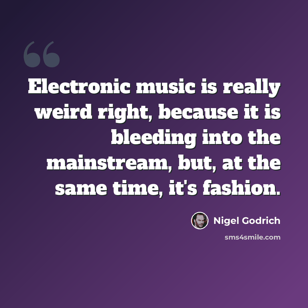 “Electronic music is really weird right, because it is bleeding into the mainstream, but, at the same time, it's fashion.” quote by Nigel Godrich