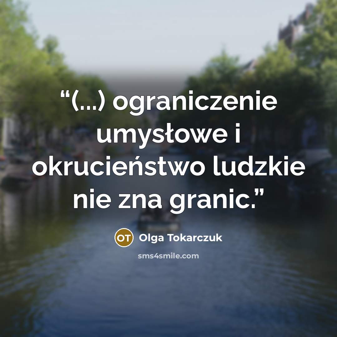“(...) ograniczenie umysłowe i okrucieństwo ludzkie nie zna granic.” quote by Olga Tokarczuk