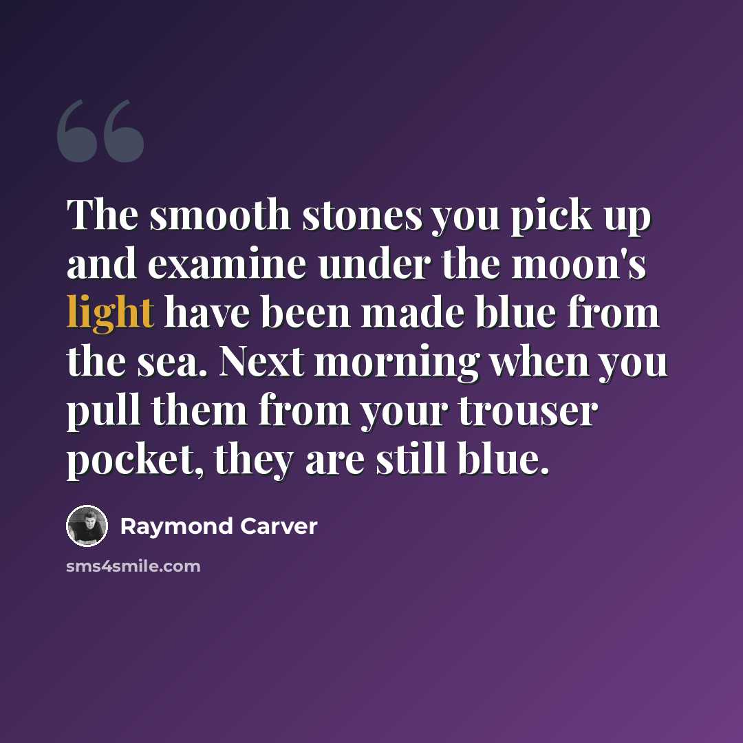 “The smooth stones you pick up and examine under the moon's light have been made blue from the sea. Next morning when you pull them from your trouser pocket, they are still blue.” quote by Raymond Carver