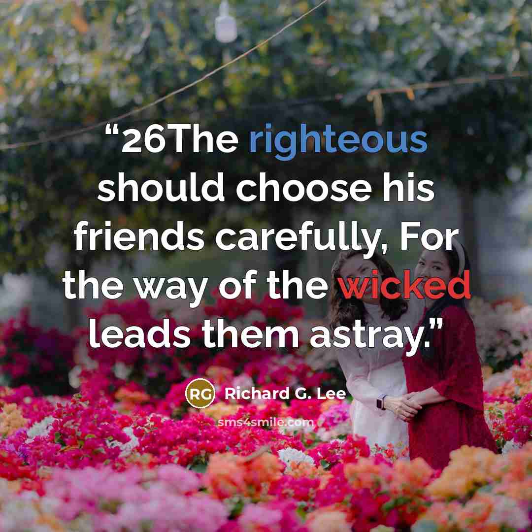 “26The righteous should choose his friends carefully, For the way of the wicked leads them astray.” quote by Richard G. Lee