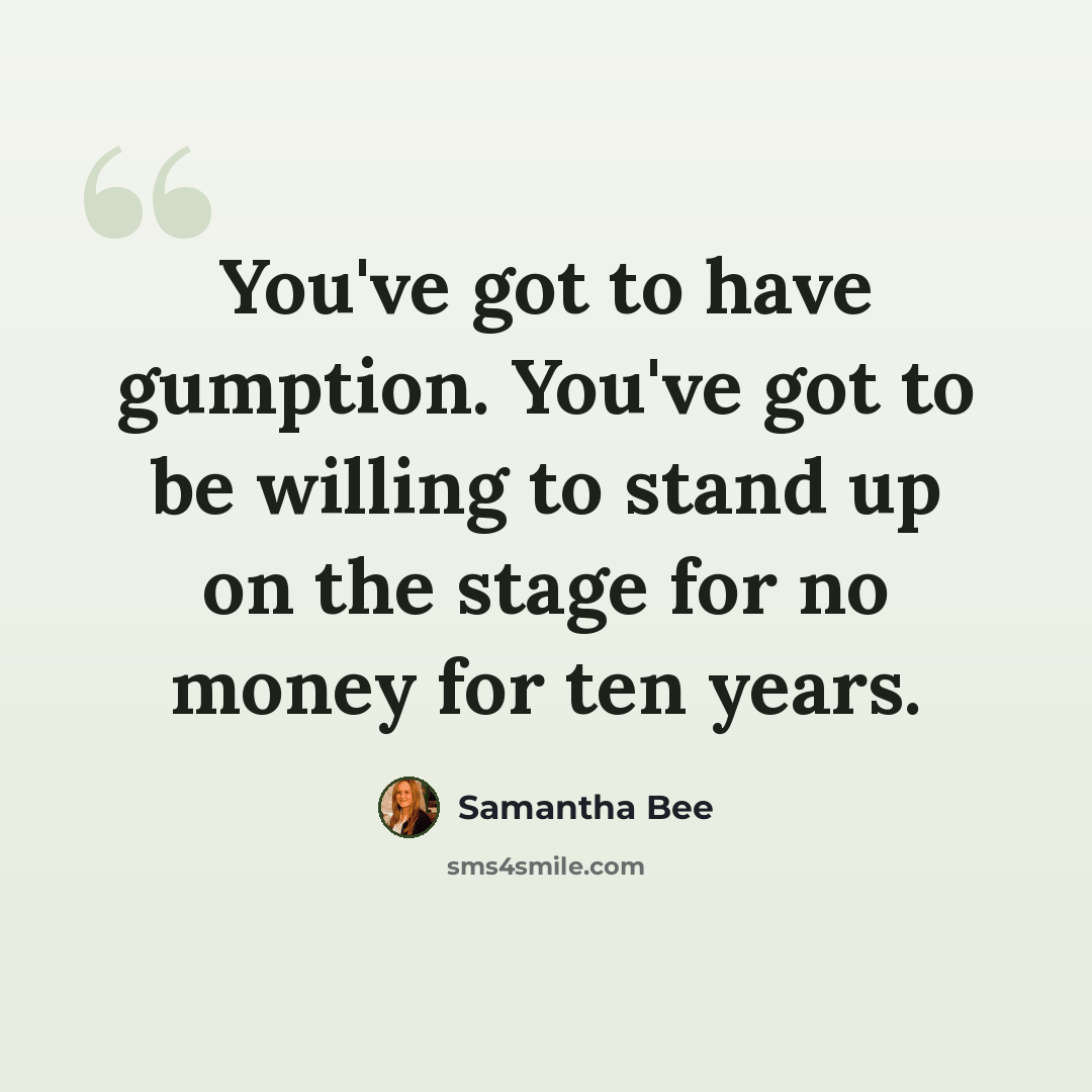 “You've got to have gumption. You've got to be willing to stand up on the stage for no money for ten years.” quote by Samantha Bee