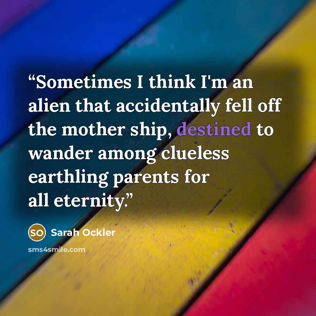 “Sometimes I think I'm an alien that accidentally fell off the mother ship, destined to wander among clueless earthling parents for all eternity.” quote by Sarah Ockler