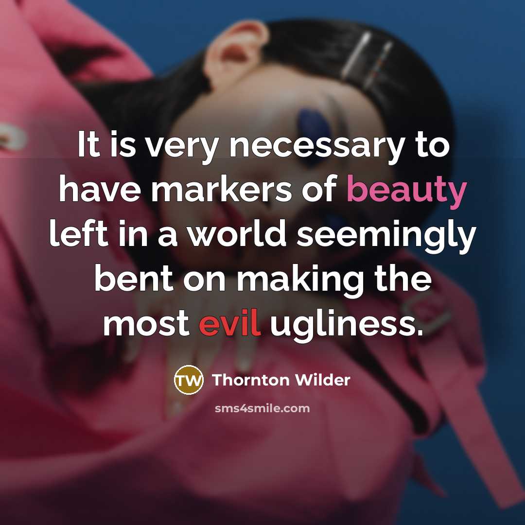 “It is very necessary to have markers of beauty left in a world seemingly bent on making the most evil ugliness.” quote by Thornton Wilder