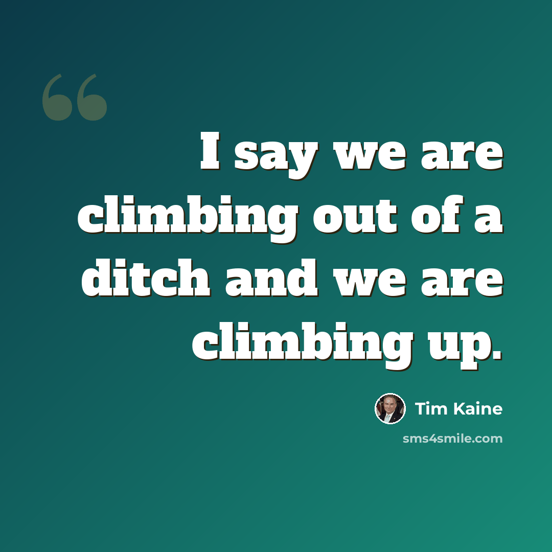 “I say we are climbing out of a ditch and we are climbing up.” quote by Tim Kaine