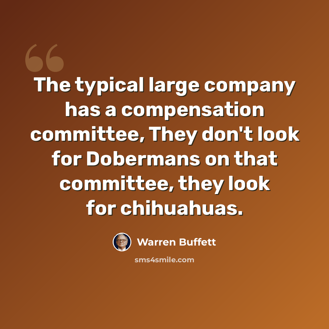 “The typical large company has a compensation committee, They don't look for Dobermans on that committee, they look for chihuahuas.” quote by Warren Buffett