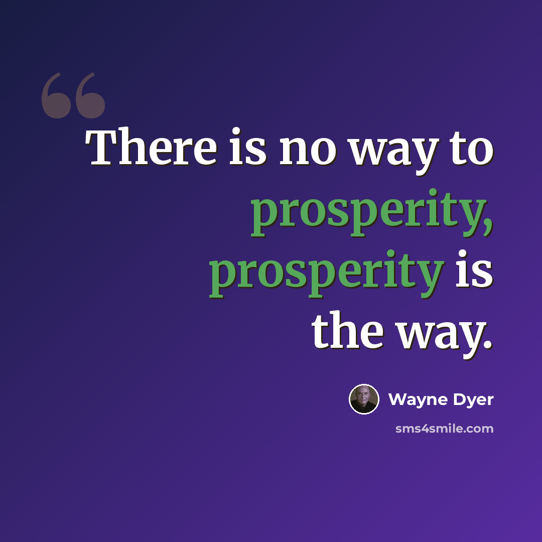 “There is no way to prosperity, prosperity is the way.” quote by Wayne Dyer