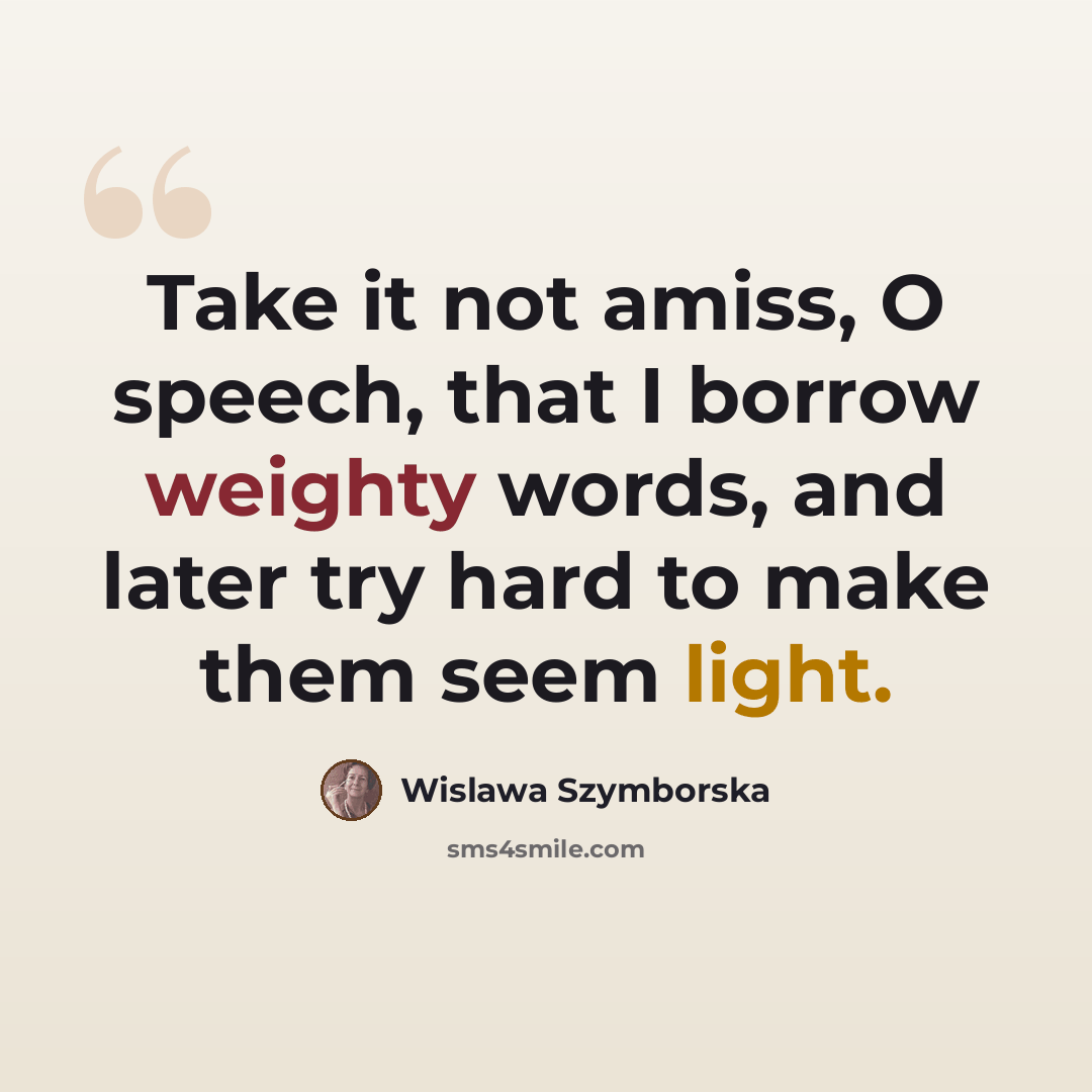 “Take it not amiss, O speech, that I borrow weighty words, and later try hard to make them seem light.” quote by Wislawa Szymborska
