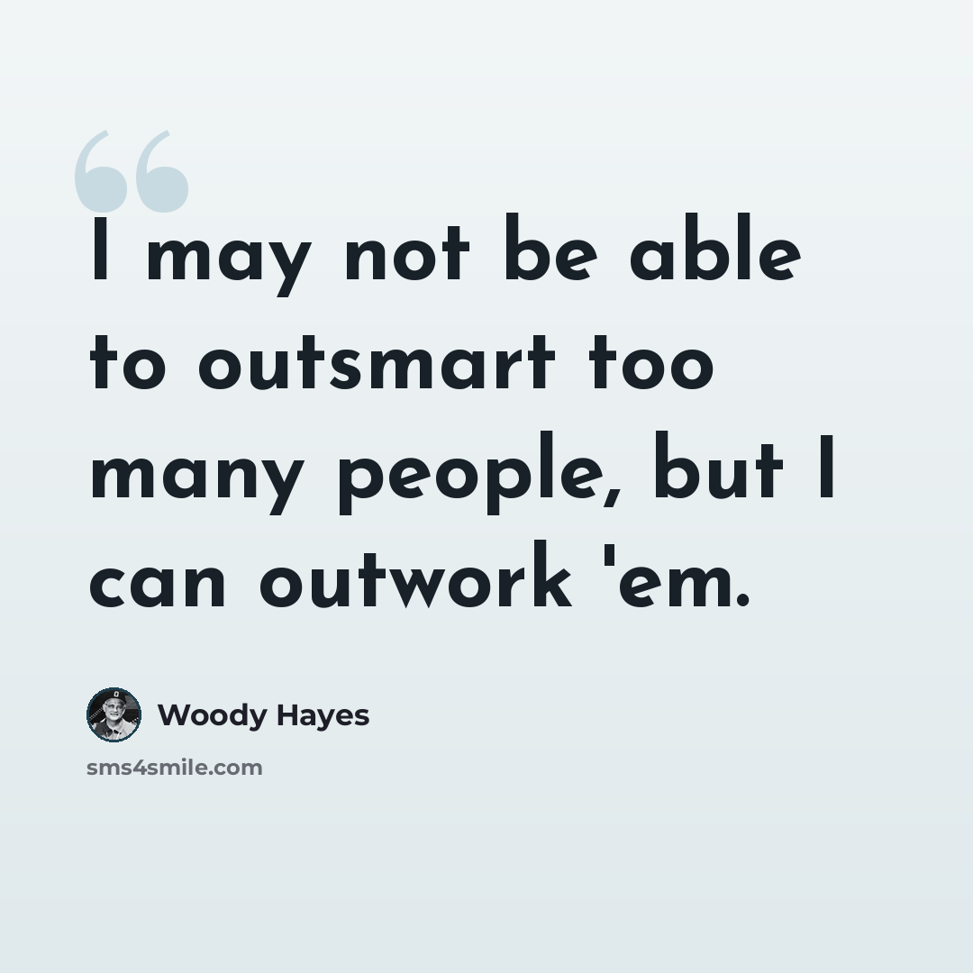 “I may not be able to outsmart too many people, but I can outwork 'em.” quote by Woody Hayes