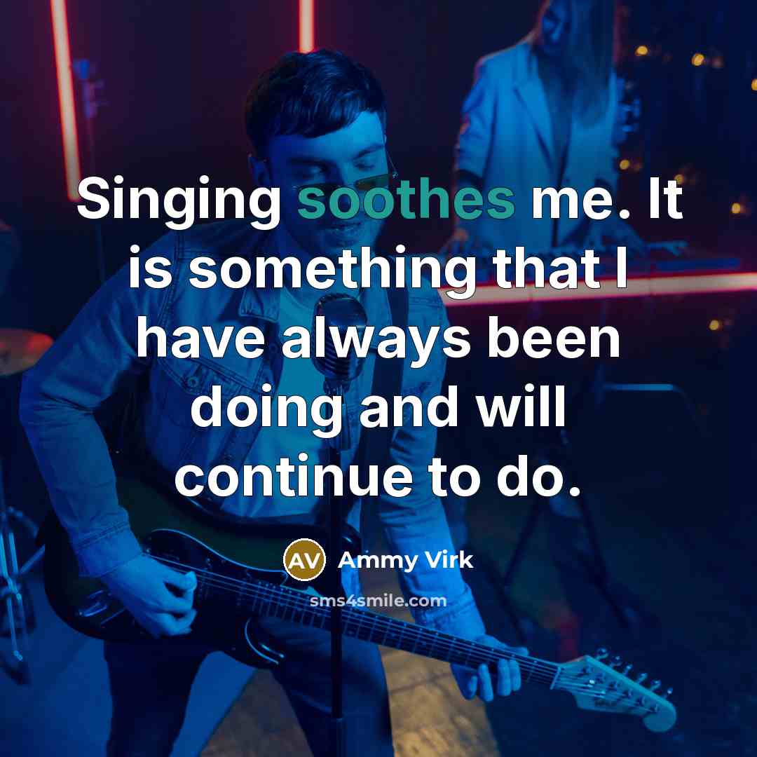 “Singing soothes me. It is something that I have always been doing and will continue to do.” quote by Ammy Virk