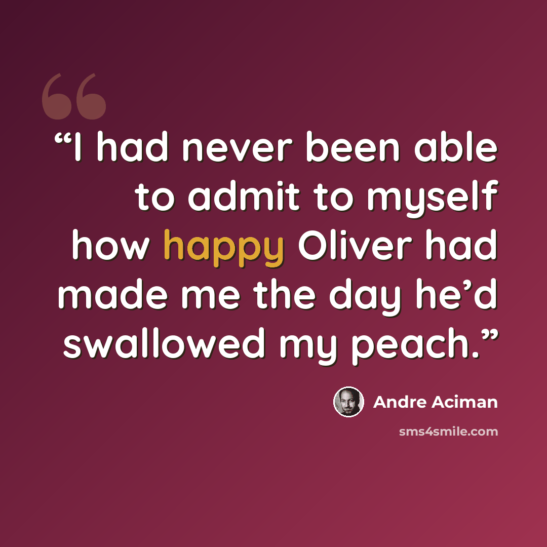 “I had never been able to admit to myself how happy Oliver had made me the day he’d swallowed my peach.” quote by André Aciman