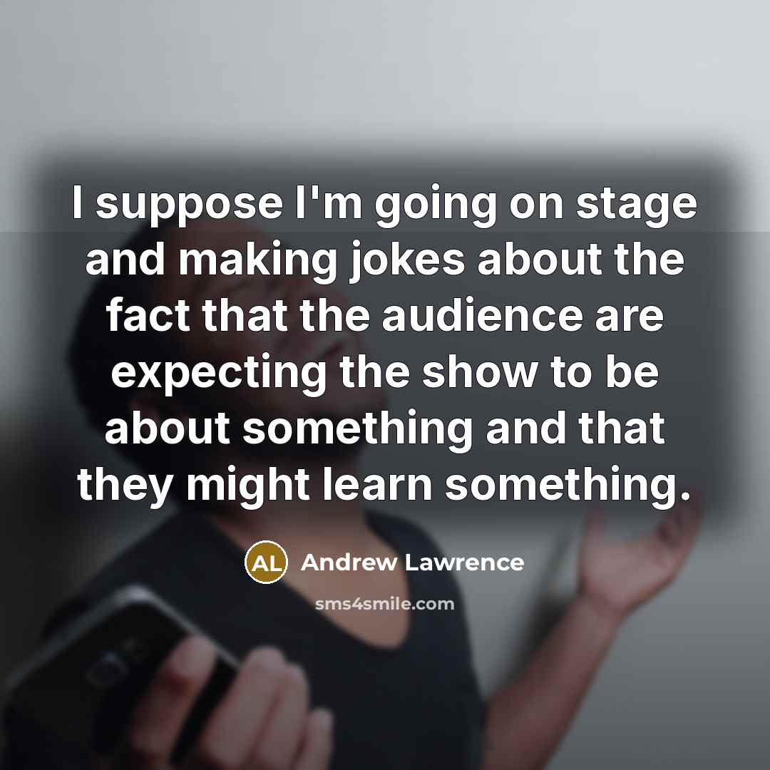 “I suppose I'm going on stage and making jokes about the fact that the audience are expecting the show to be about something and that they might learn something.” quote by Andrew Lawrence