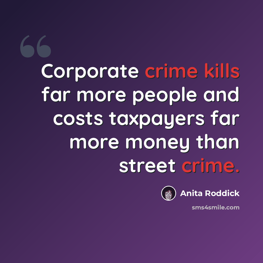 “Corporate crime kills far more people and costs taxpayers far more money than street crime.” quote by Anita Roddick