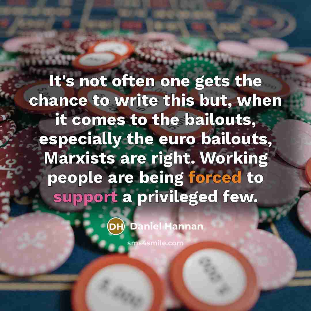 “It's not often one gets the chance to write this but, when it comes to the bailouts, especially the euro bailouts, Marxists are right. Working people are being forced to support a privileged few.” quote by Daniel Hannan