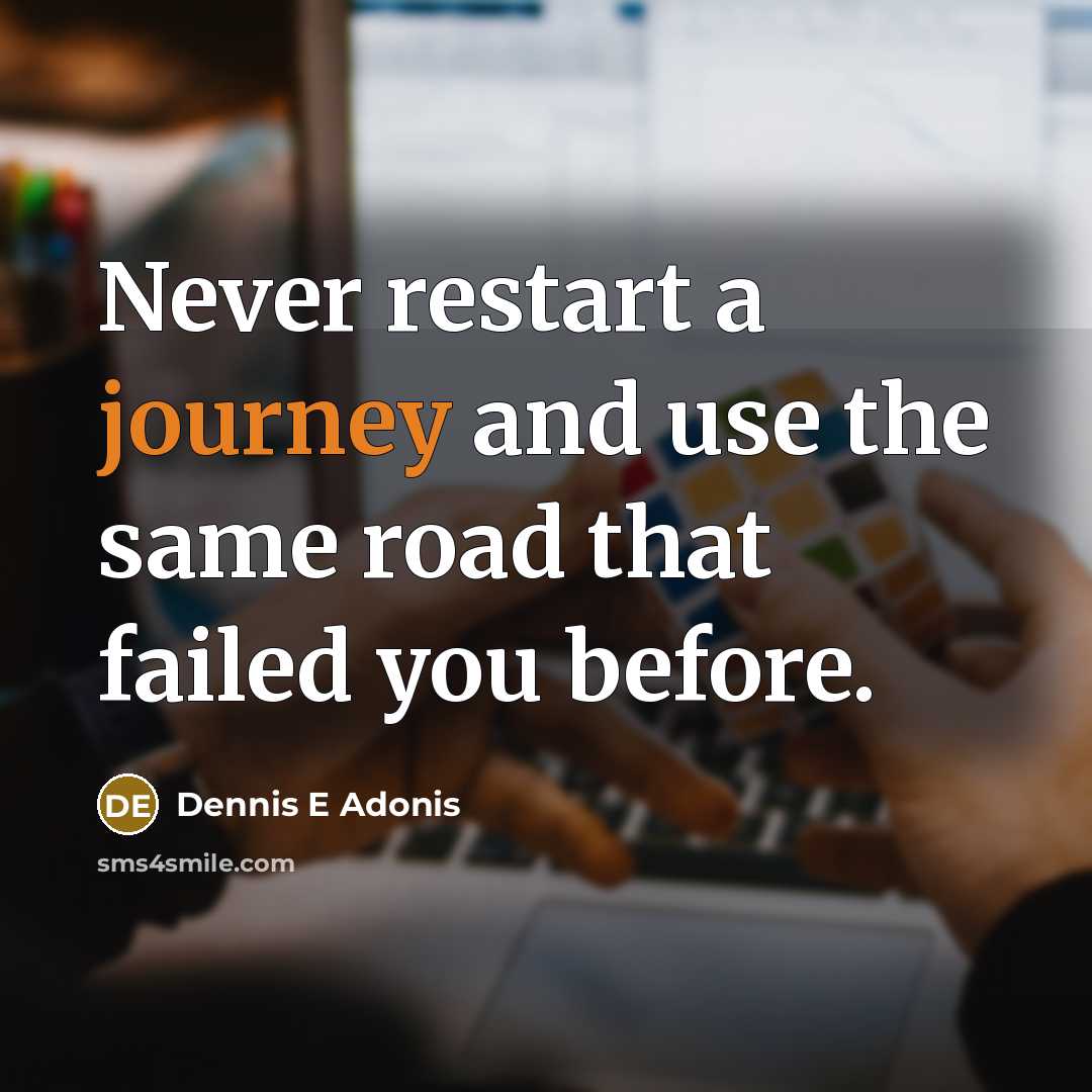 “Never restart a journey and use the same road that failed you before.” quote by Dennis E Adonis