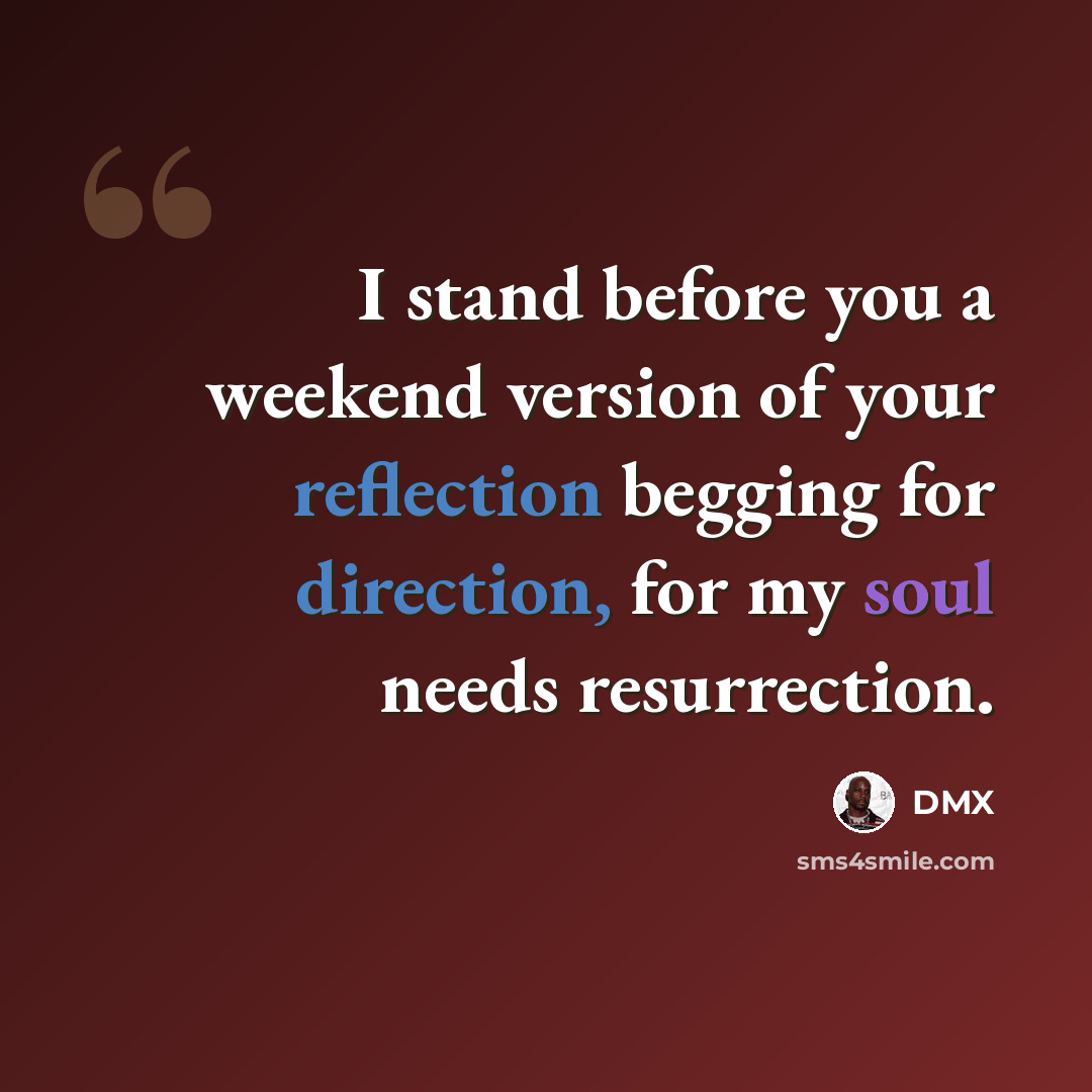 “I stand before you a weekend version of your reflection begging for direction, for my soul needs resurrection.” quote by DMX