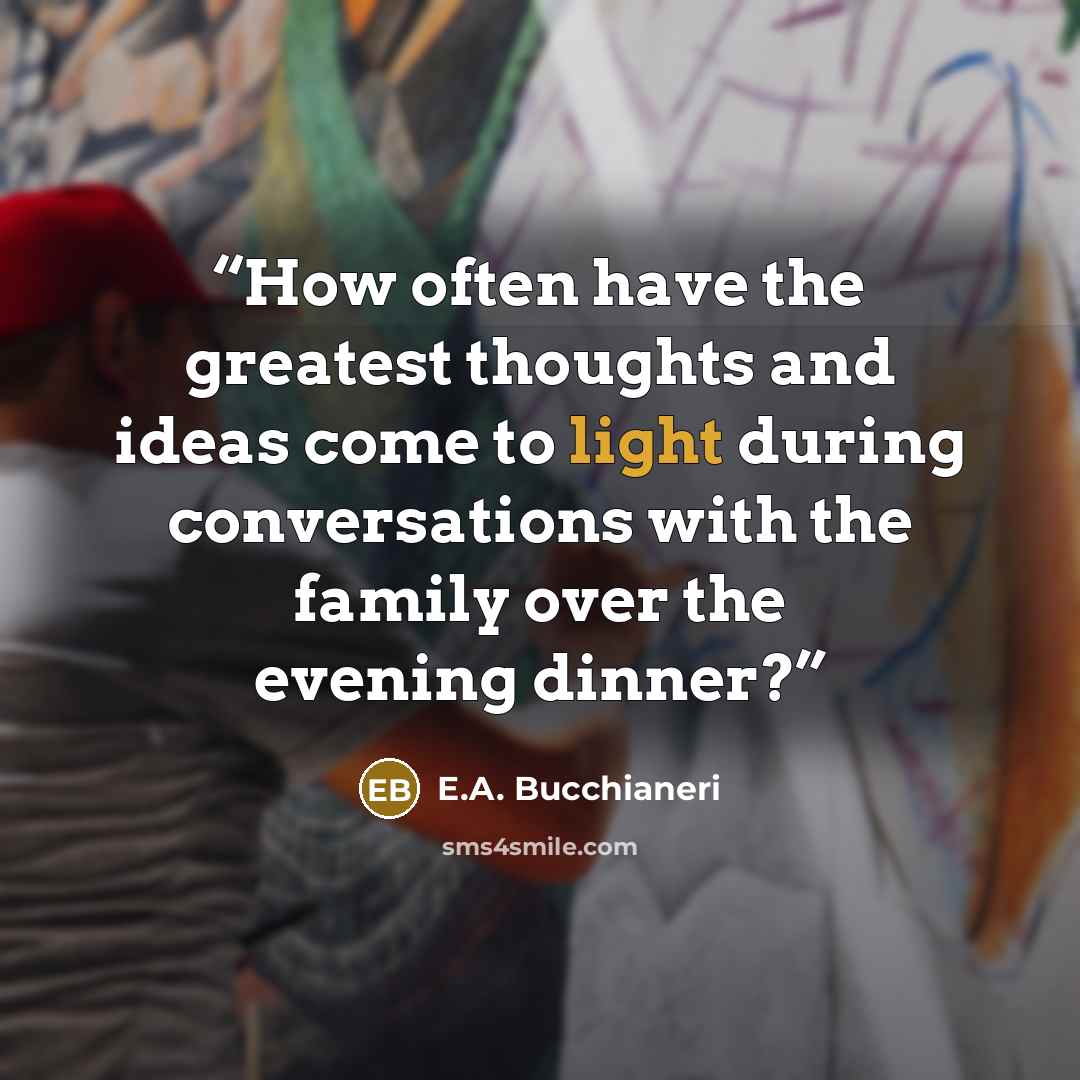 “How often have the greatest thoughts and ideas come to light during conversations with the family over the evening dinner?” quote by E.A. Bucchianeri