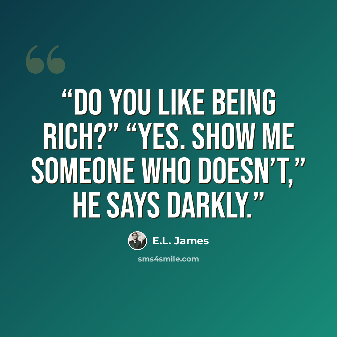 “Do you like being rich?” “Yes. Show me someone who doesn’t,” he says darkly.” quote by E.L. James