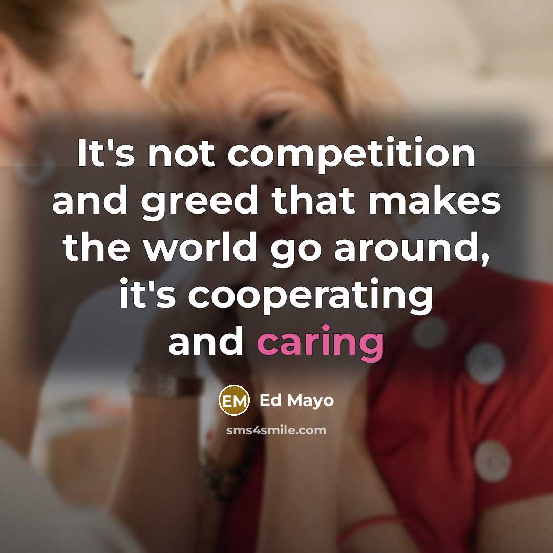 “It's not competition and greed that makes the world go around, it's cooperating and caring” quote by Ed Mayo