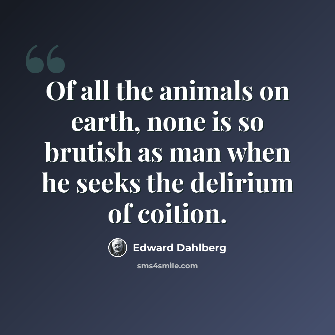 “Of all the animals on earth, none is so brutish as man when he seeks the delirium of coition.” quote by Edward Dahlberg