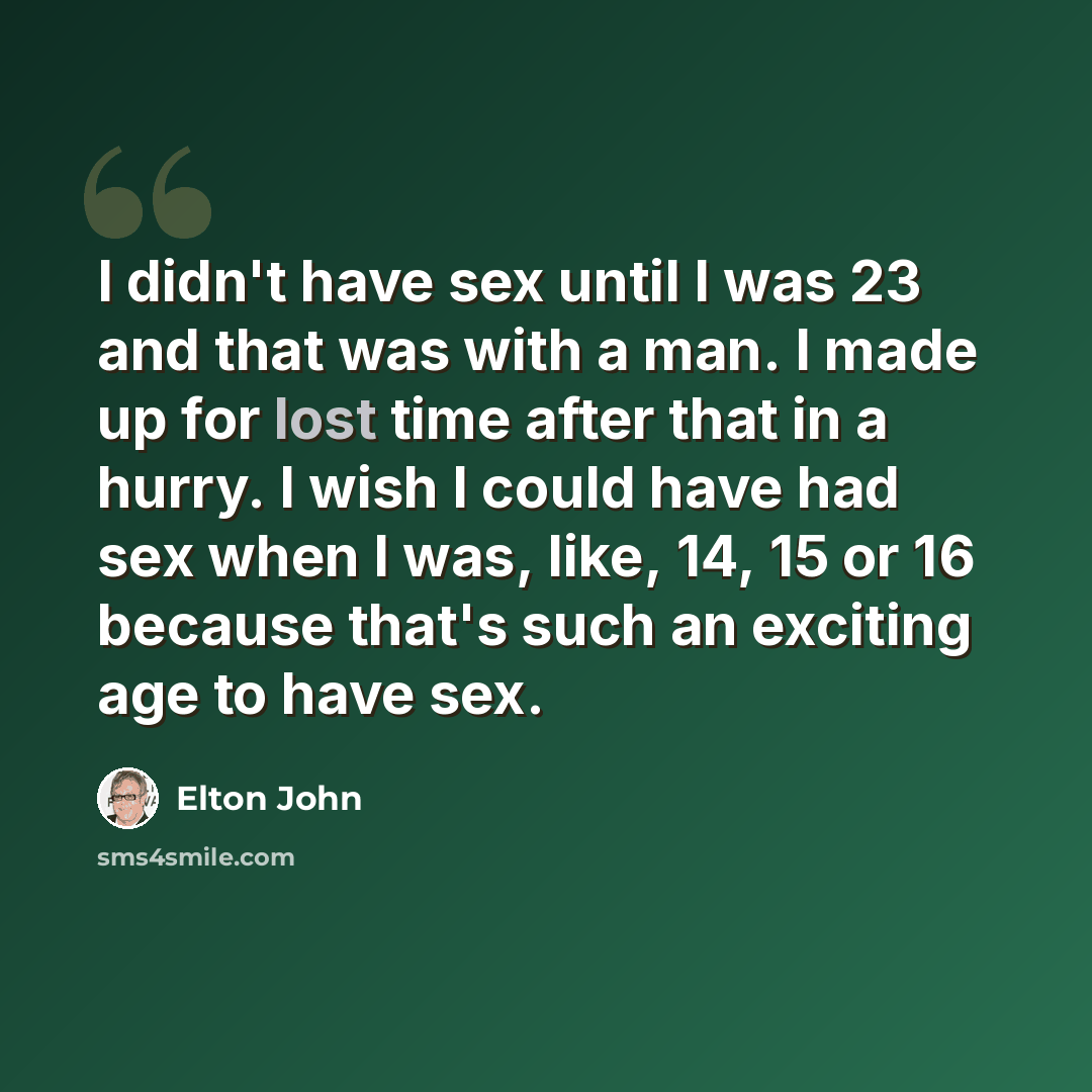 “I didn't have sex until I was 23 and that was with a man. I made up for lost time after that in a hurry. I wish I could have had sex when I was, like, 14, 15 or 16 because that's such an exciting age to have sex.” quote by Elton John