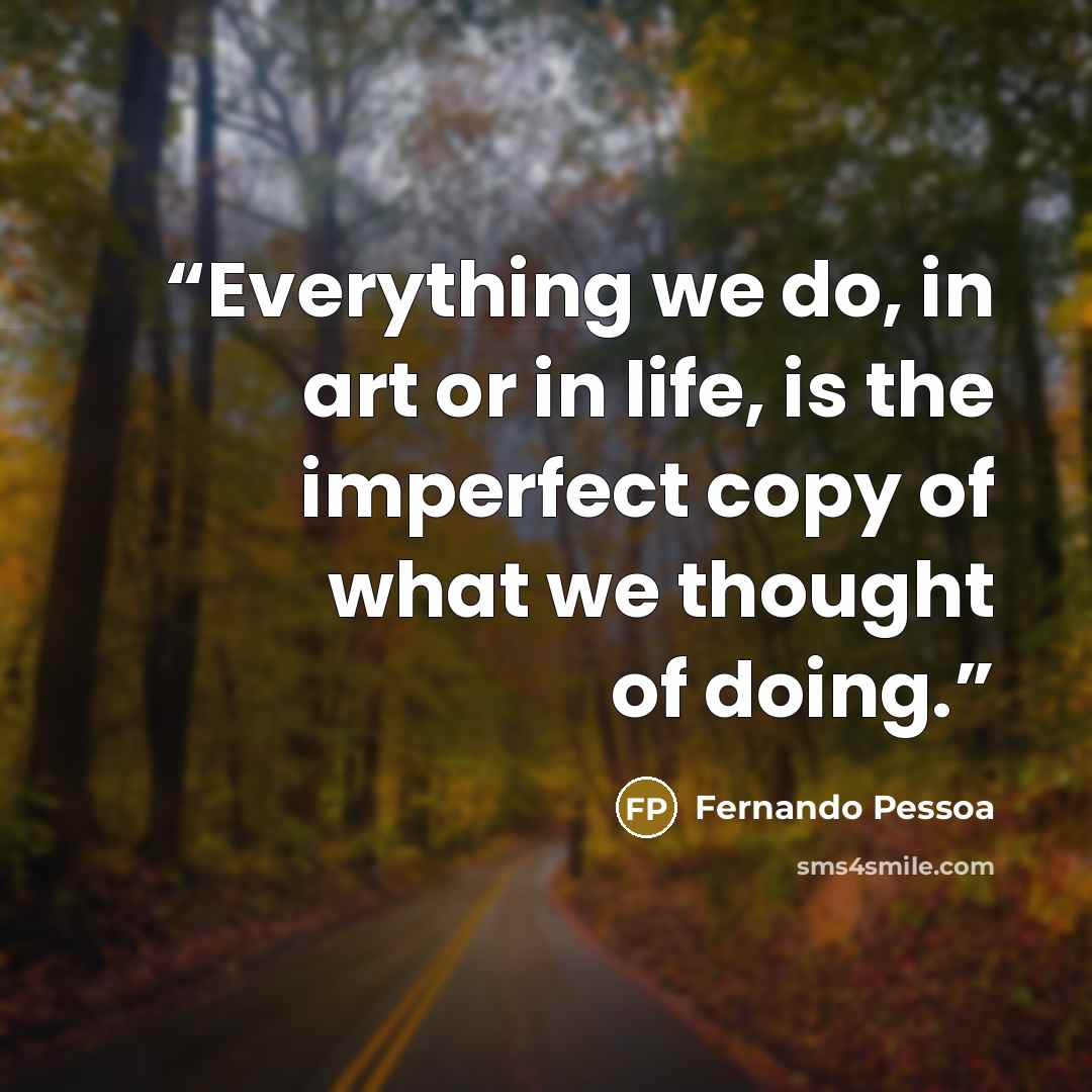 “Everything we do, in art or in life, is the imperfect copy of what we thought of doing.” quote by Fernando Pessoa