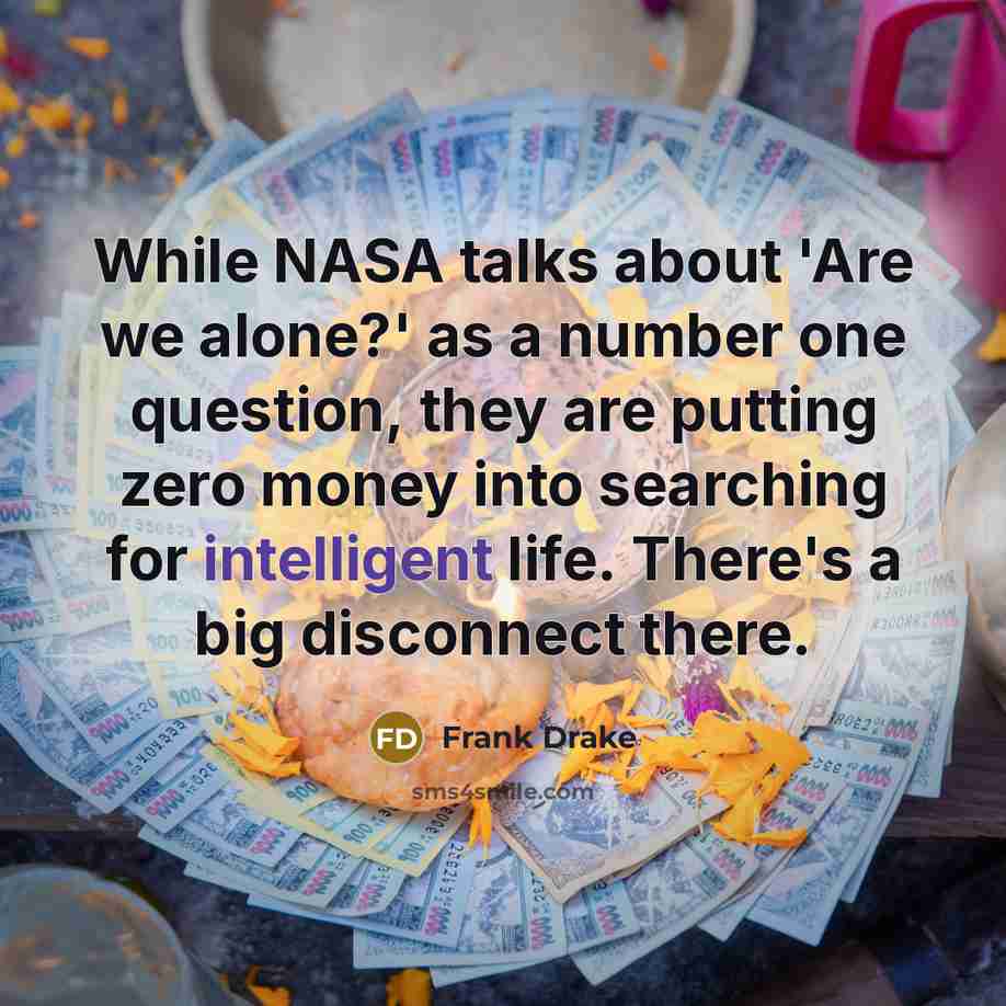 “While NASA talks about 'Are we alone?' as a number one question, they are putting zero money into searching for intelligent life. There's a big disconnect there.” quote by Frank Drake