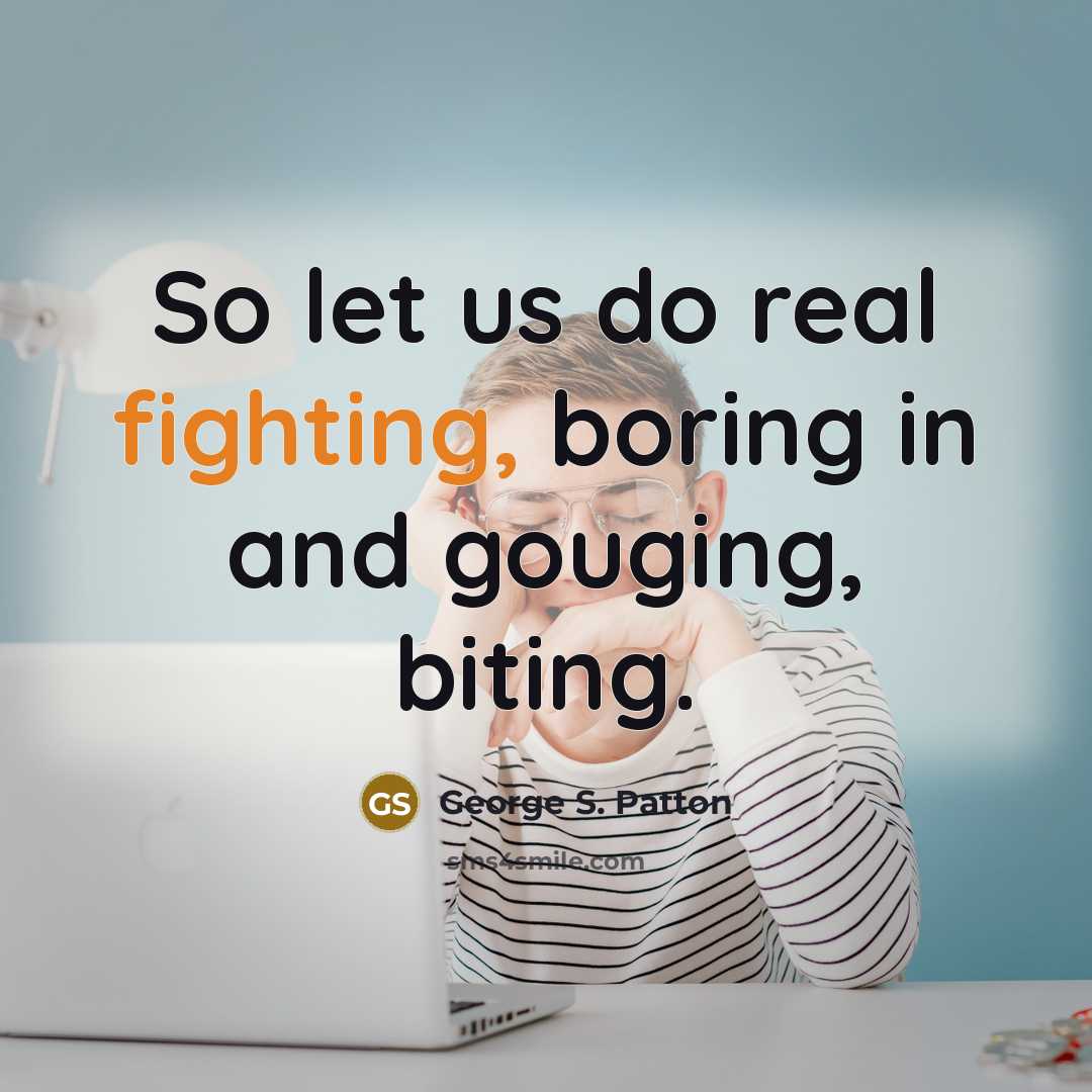 “So let us do real fighting, boring in and gouging, biting.” quote by George S. Patton
