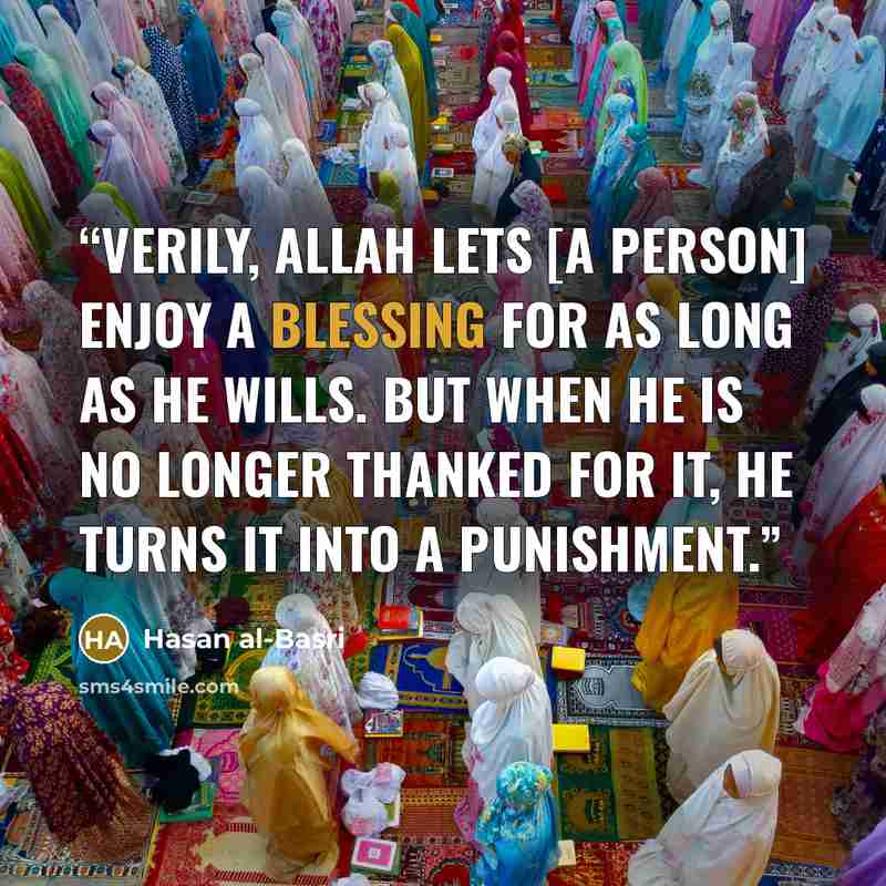 “Verily, Allah lets [a person] enjoy a blessing for as long as He wills. But when He is no longer thanked for it, He turns it into a punishment.” quote by Hasan al-Basri