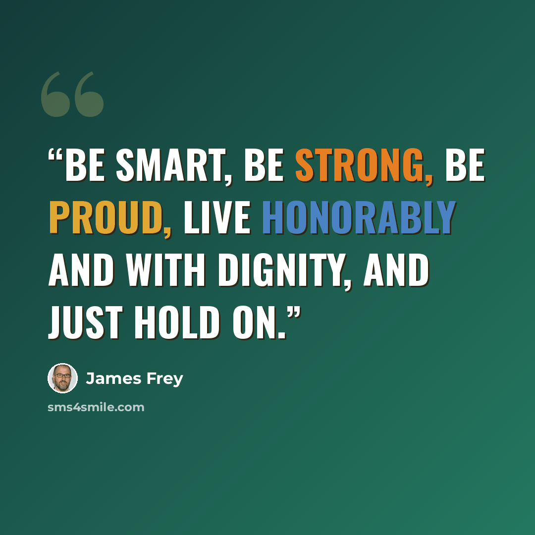 “Be smart, be strong, be proud, live honorably and with dignity, and just hold on.” quote by James Frey
