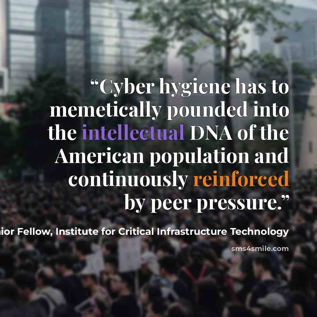 “Cyber hygiene has to memetically pounded into the intellectual DNA of the American population and continuously reinforced by peer pressure.” quote by James Scott, Senior Fellow, Institute for Critical Infrastructure Technology