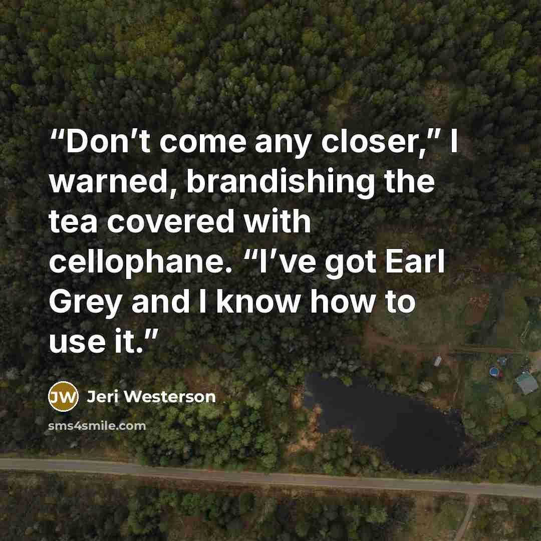 “Don’t come any closer,” I warned, brandishing the tea covered with cellophane. “I’ve got Earl Grey and I know how to use it.” quote by Jeri Westerson