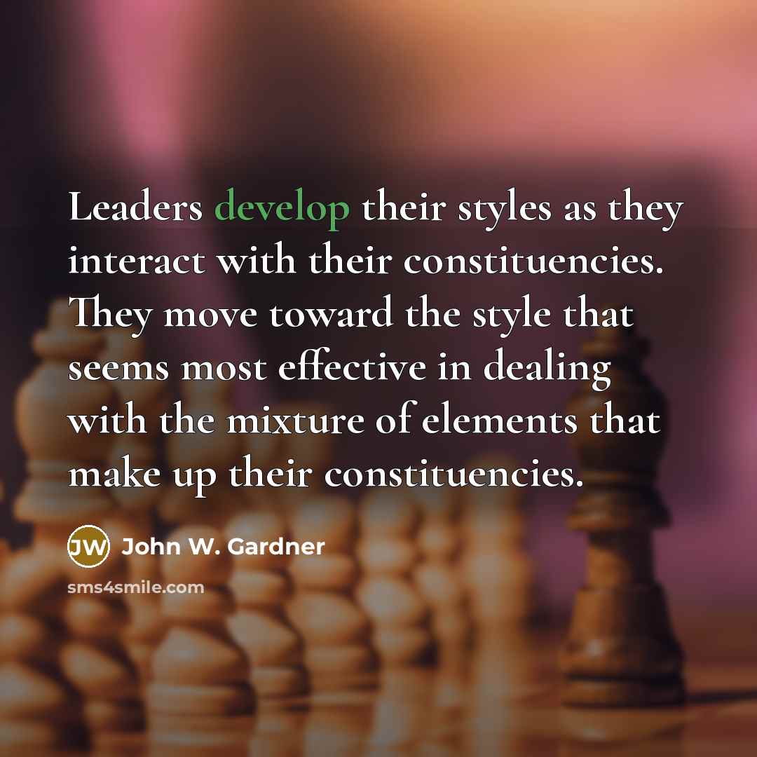 “Leaders develop their styles as they interact with their constituencies. They move toward the style that seems most effective in dealing with the mixture of elements that make up their constituencies.” quote by John W. Gardner