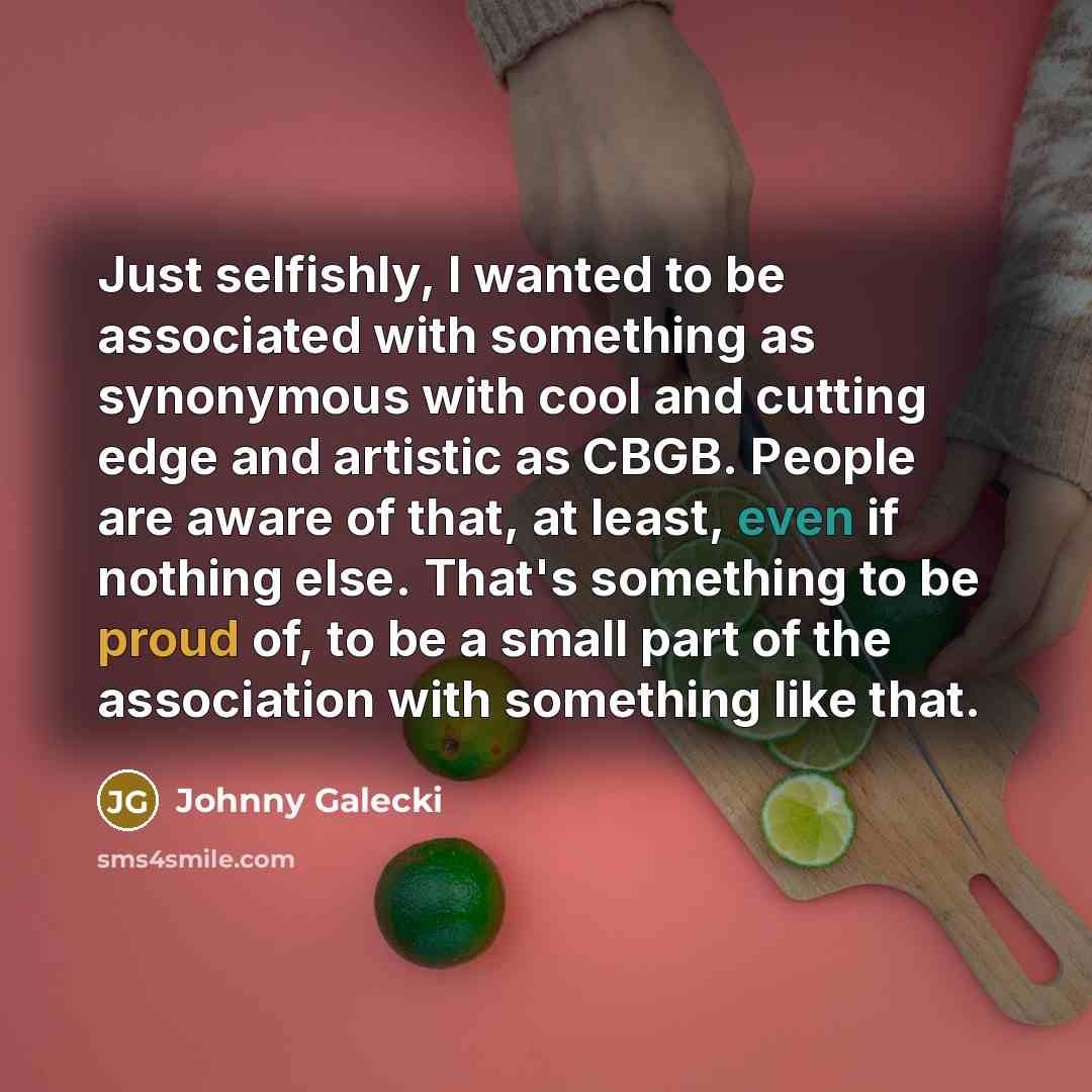 “Just selfishly, I wanted to be associated with something as synonymous with cool and cutting edge and artistic as CBGB. People are aware of that, at least, even if nothing else. That's something to be proud of, to be a small part of the association with something like that.” quote by Johnny Galecki