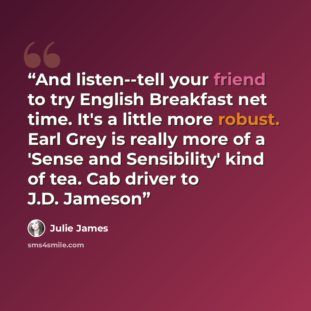 “And listen--tell your friend to try English Breakfast net time. It's a little more robust. Earl Grey is really more of a 'Sense and Sensibility' kind of tea. Cab driver to J.D. Jameson” quote by Julie James