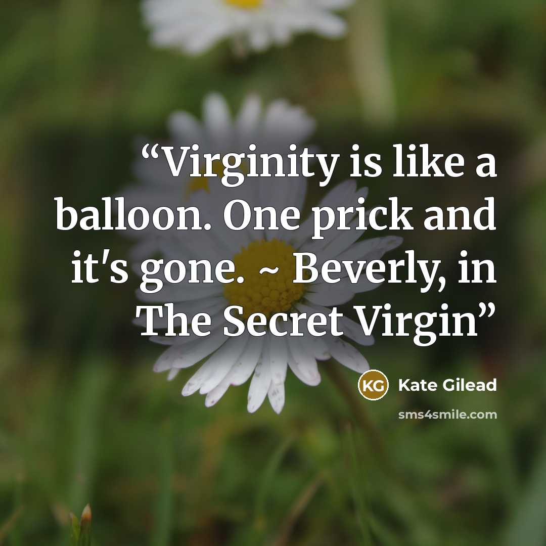 “Virginity is like a balloon. One prick and it's gone. ~ Beverly, in The Secret Virgin” quote by Kate Gilead