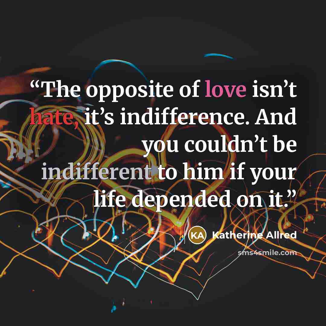 “The opposite of love isn’t hate, it’s indifference. And you couldn’t be indifferent to him if your life depended on it.” quote by Katherine Allred