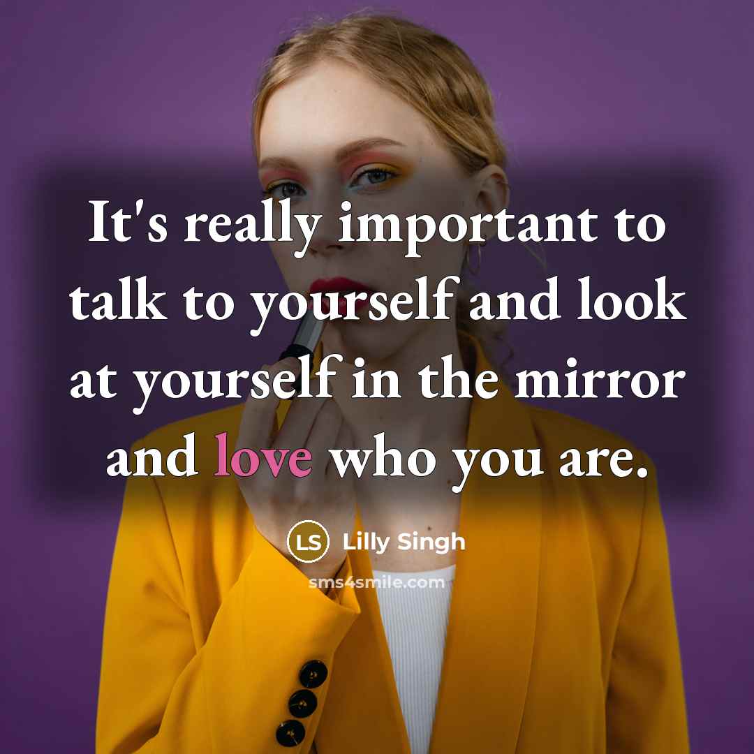 “It's really important to talk to yourself and look at yourself in the mirror and love who you are.” quote by Lilly Singh