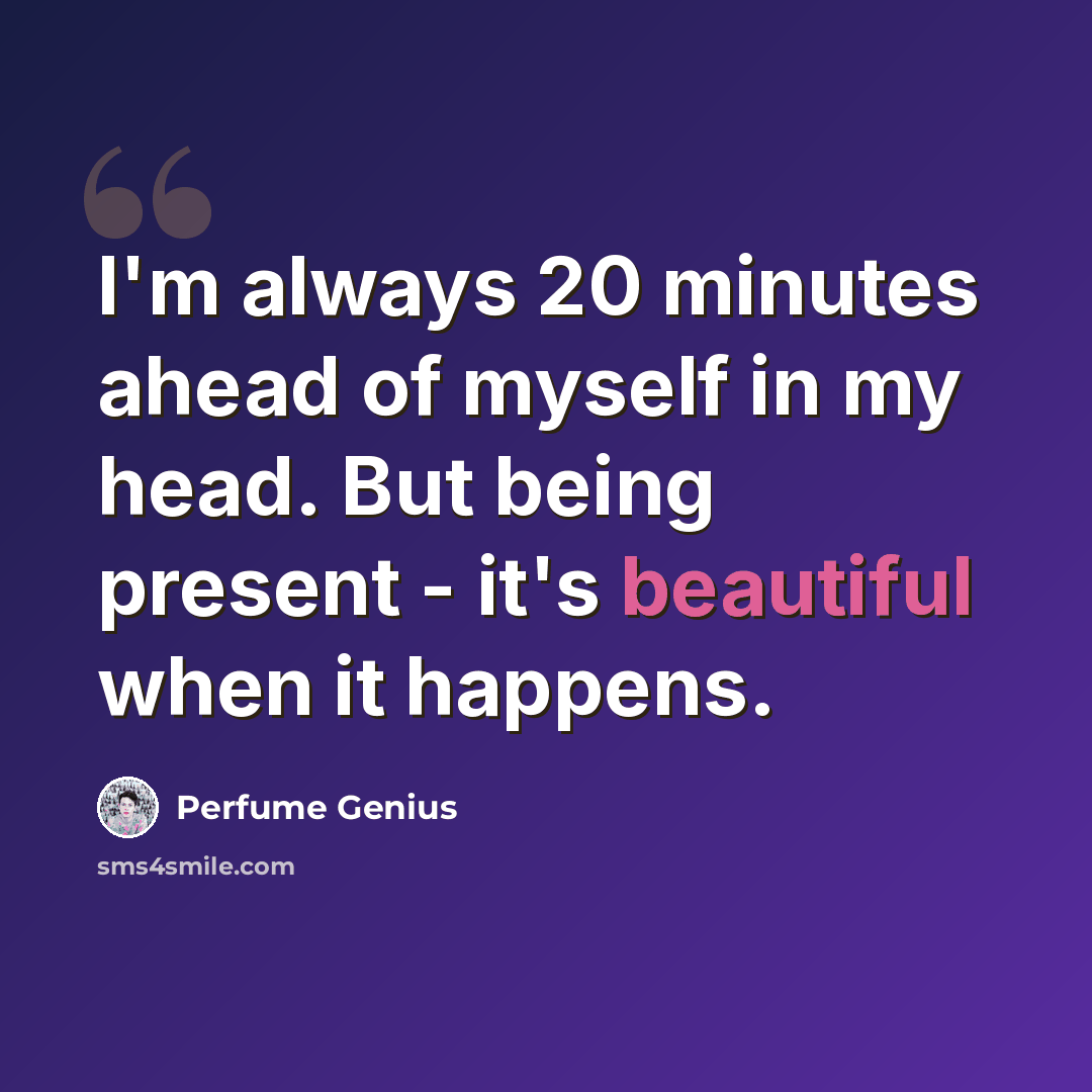 “I'm always 20 minutes ahead of myself in my head. But being present - it's beautiful when it happens.” quote by Perfume Genius