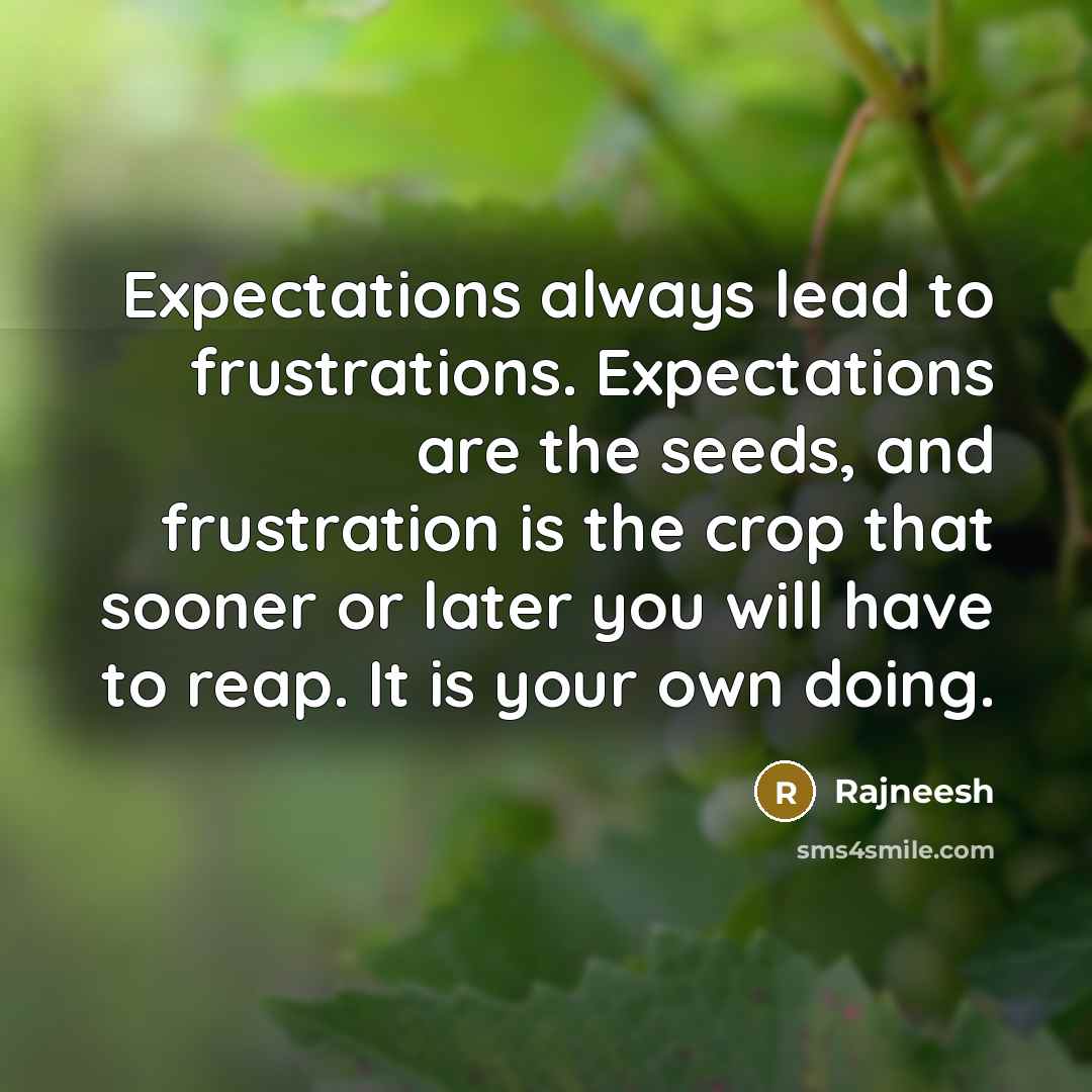 “Expectations always lead to frustrations. Expectations are the seeds, and frustration is the crop that sooner or later you will have to reap. It is your own doing.” quote by Rajneesh