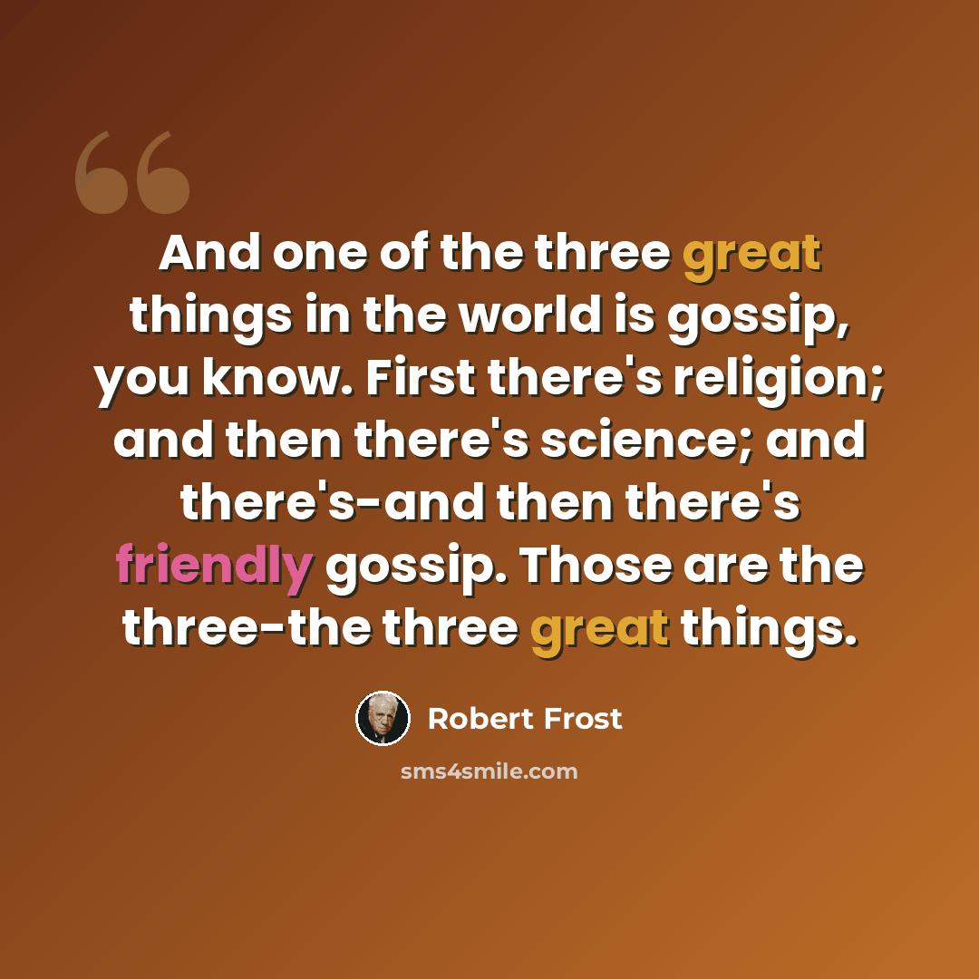 “And one of the three great things in the world is gossip, you know. First there's religion; and then there's science; and there's-and then there's friendly gossip. Those are the three-the three great things.” quote by Robert Frost