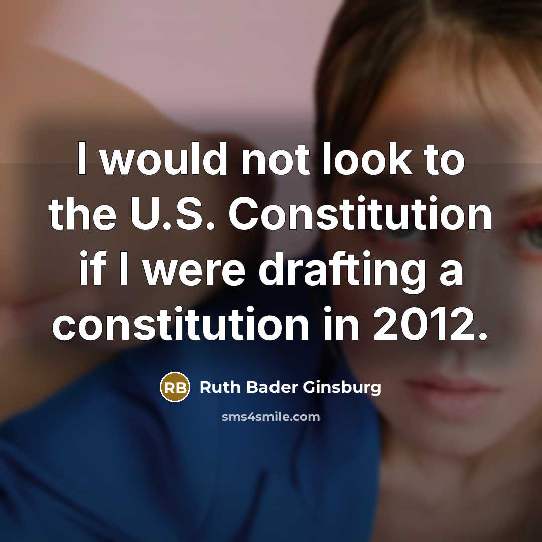 “I would not look to the U.S. Constitution if I were drafting a constitution in 2012.” quote by Ruth Bader Ginsburg