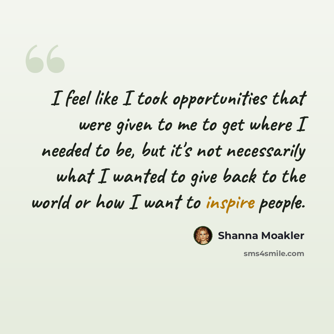 “I feel like I took opportunities that were given to me to get where I needed to be, but it's not necessarily what I wanted to give back to the world or how I want to inspire people.” quote by Shanna Moakler