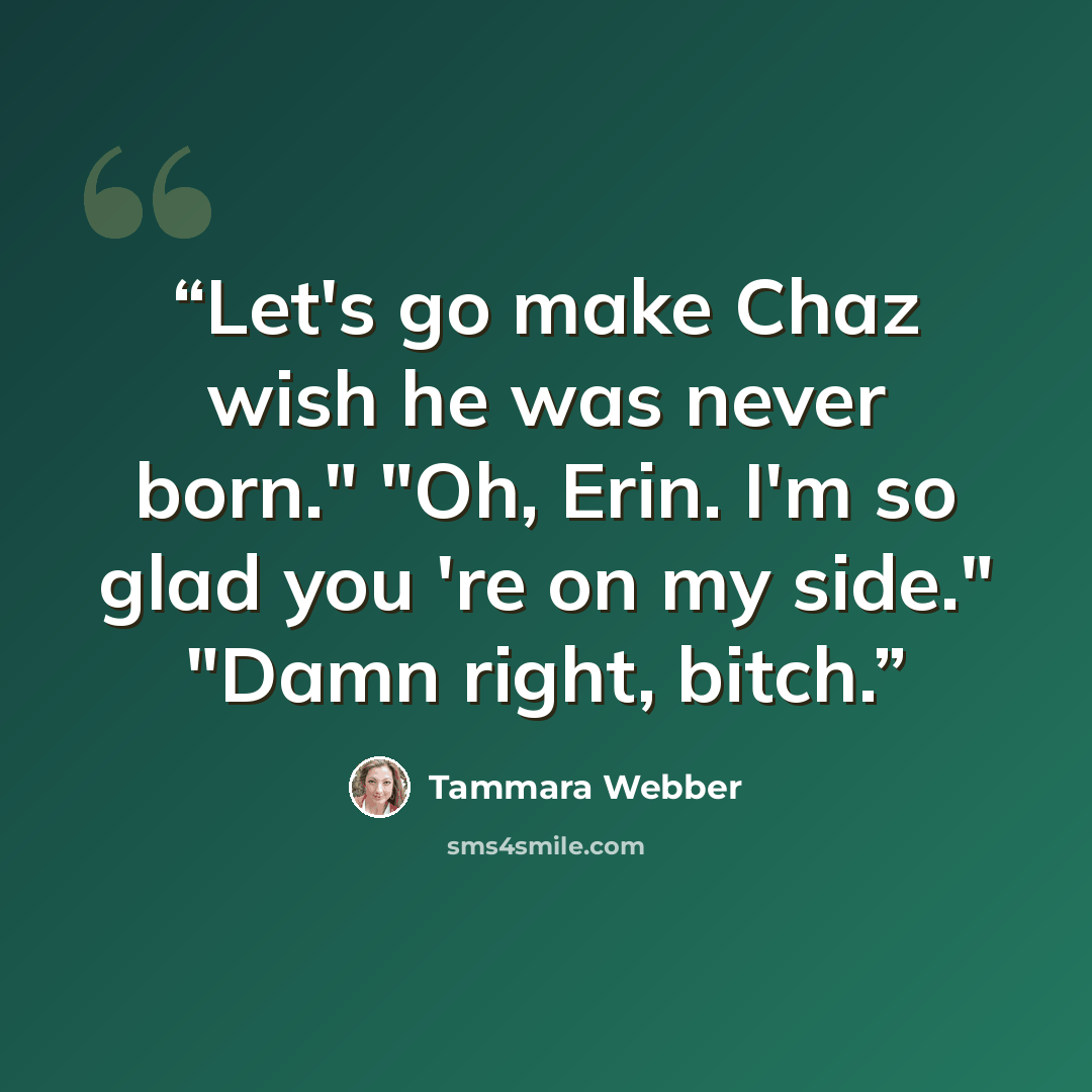 “Let's go make Chaz wish he was never born." "Oh, Erin. I'm so glad you 're on my side." "Damn right, bitch.” quote by Tammara Webber