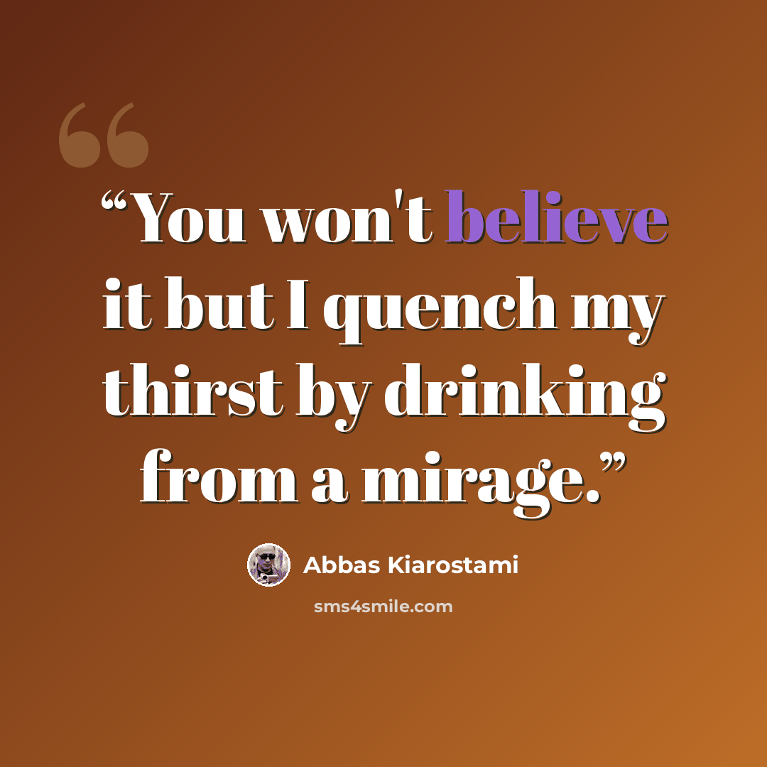 “You won't believe it but I quench my thirst by drinking from a mirage.” quote by Abbas Kiarostami
